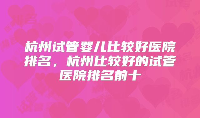 杭州试管婴儿比较好医院排名，杭州比较好的试管医院排名前十