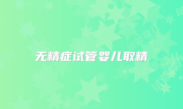 无精症试管婴儿取精