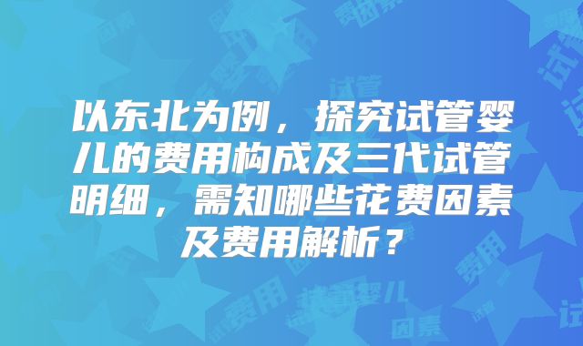 以东北为例，探究试管婴儿的费用构成及三代试管明细，需知哪些花费因素及费用解析？