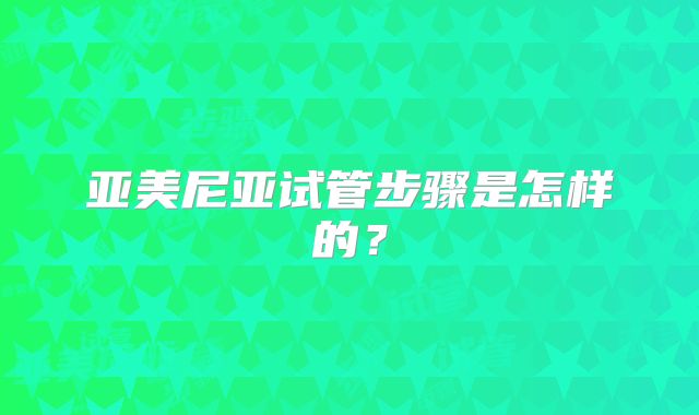 亚美尼亚试管步骤是怎样的？