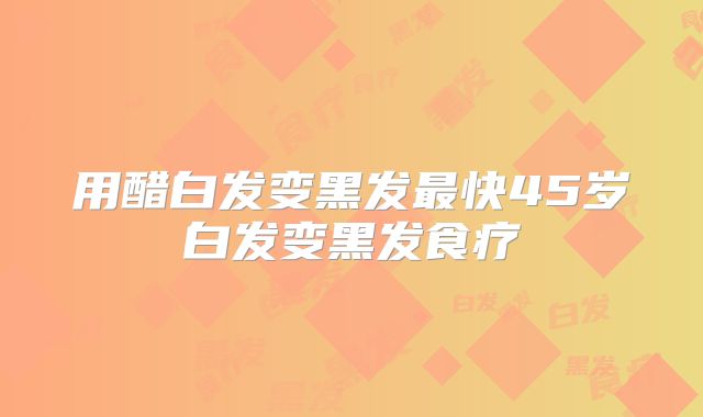 用醋白发变黑发最快45岁白发变黑发食疗