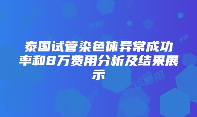 泰国试管染色体异常成功率和8万费用分析及结果展示