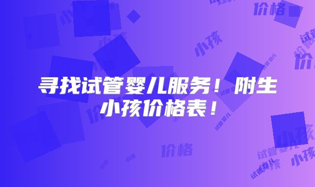 寻找试管婴儿服务！附生小孩价格表！
