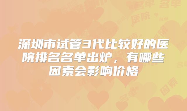 深圳市试管3代比较好的医院排名名单出炉，有哪些因素会影响价格