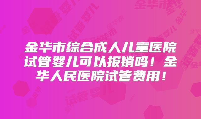 金华市综合成人儿童医院试管婴儿可以报销吗！金华人民医院试管费用！