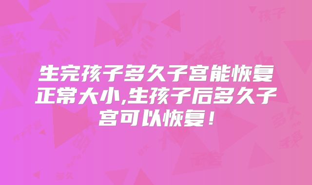 生完孩子多久子宫能恢复正常大小,生孩子后多久子宫可以恢复!