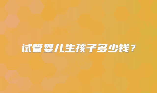 试管婴儿生孩子多少钱？