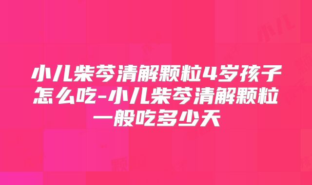 小儿柴芩清解颗粒4岁孩子怎么吃-小儿柴芩清解颗粒一般吃多少天