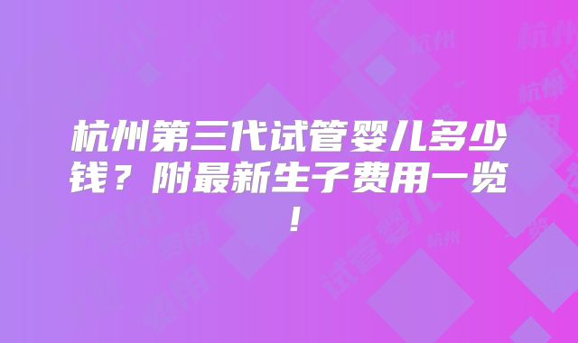 杭州第三代试管婴儿多少钱?附最新生子费用一览!