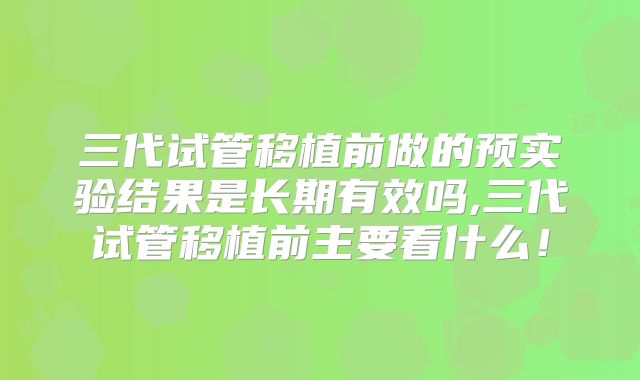 三代试管移植前做的预实验结果是长期有效吗,三代试管移植前主要看什么!