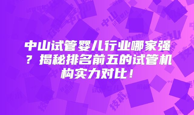 中山试管婴儿行业哪家强？揭秘排名前五的试管机构实力对比！