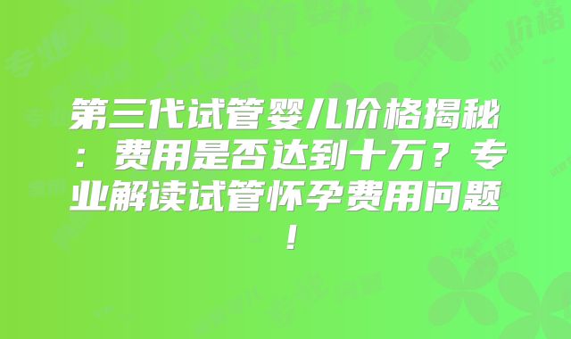 第三代试管婴儿价格揭秘：费用是否达到十万？专业解读试管怀孕费用问题！