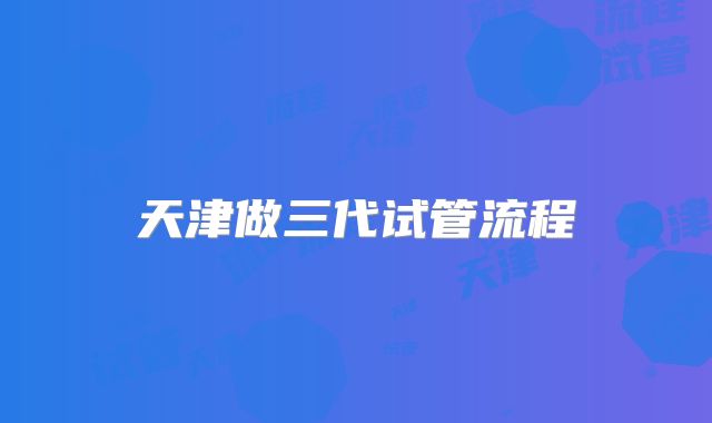 天津做三代试管流程