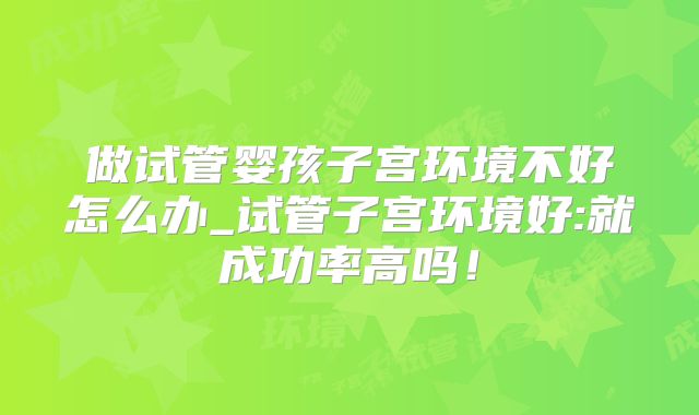 做试管婴孩子宫环境不好怎么办_试管子宫环境好:就成功率高吗！