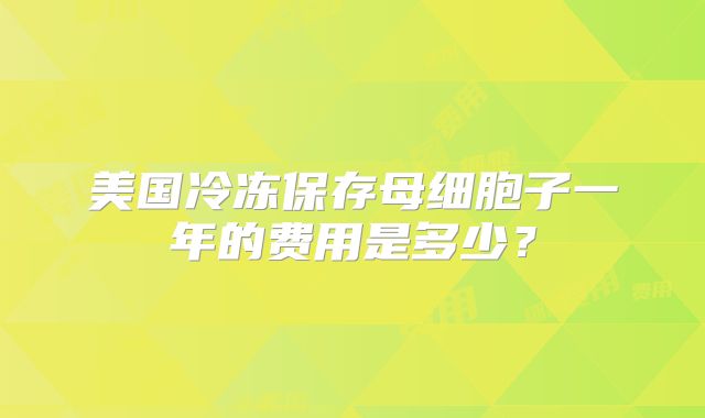 美国冷冻保存母细胞子一年的费用是多少?