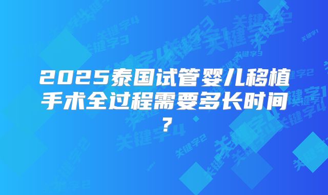 2025泰国试管婴儿移植手术全过程需要多长时间？