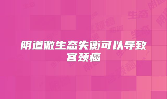 阴道微生态失衡可以导致宫颈癌