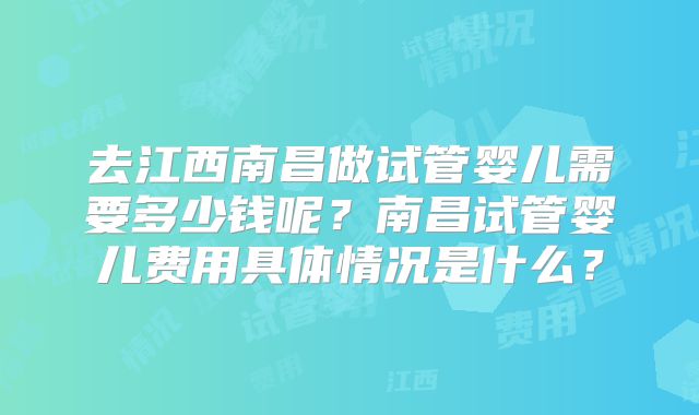 去江西南昌做试管婴儿需要多少钱呢？南昌试管婴儿费用具体情况是什么？