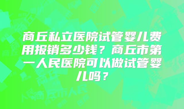 商丘私立医院试管婴儿费用报销多少钱?商丘市第一人民医院可以做试管婴儿吗?