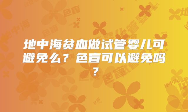 地中海贫血做试管婴儿可避免么？色盲可以避免吗？