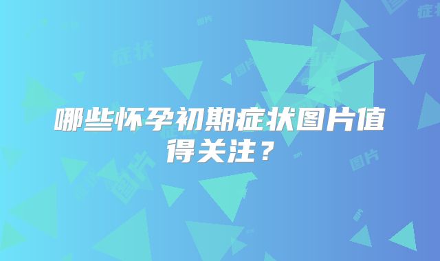 哪些怀孕初期症状图片值得关注？
