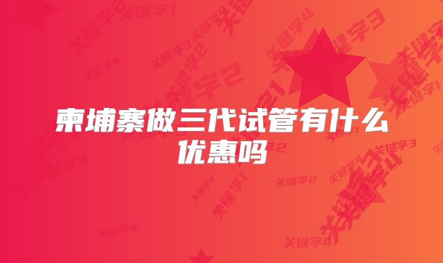 柬埔寨做三代试管有什么优惠吗