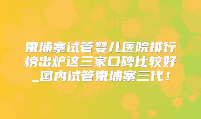 柬埔寨试管婴儿医院排行榜出炉这三家口碑比较好_国内试管柬埔寨三代！