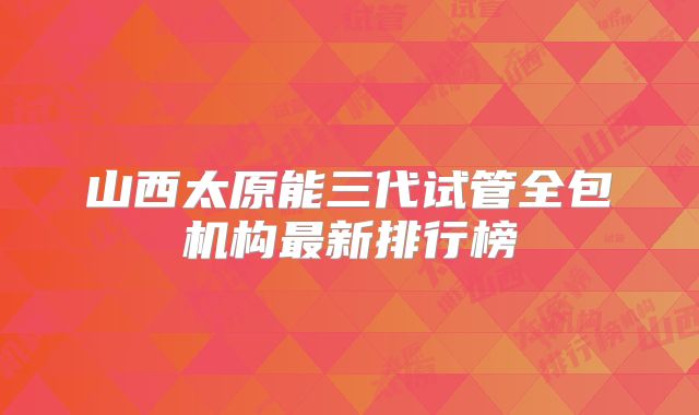 山西太原能三代试管全包机构最新排行榜
