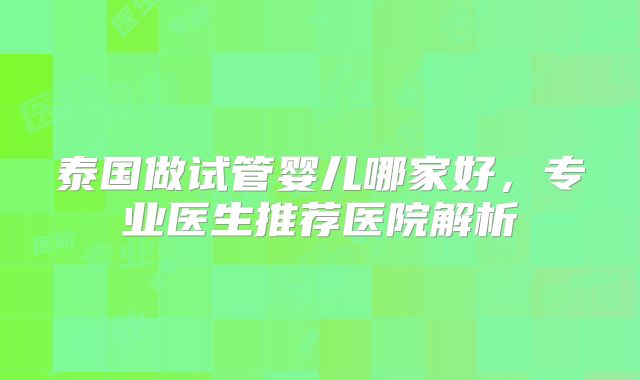 泰国做试管婴儿哪家好，专业医生推荐医院解析