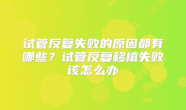 试管反复失败的原因都有哪些?试管反复移植失败该怎么办
