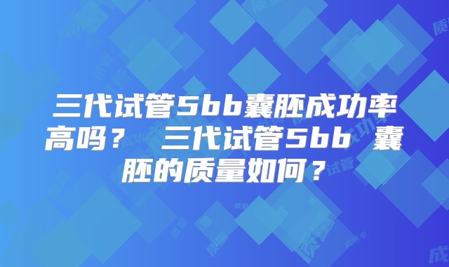三代试管5bb囊胚成功率高吗？ 三代试管5bb 囊胚的质量如何？