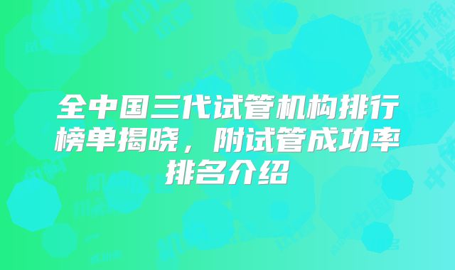 全中国三代试管机构排行榜单揭晓,附试管成功率排名介绍