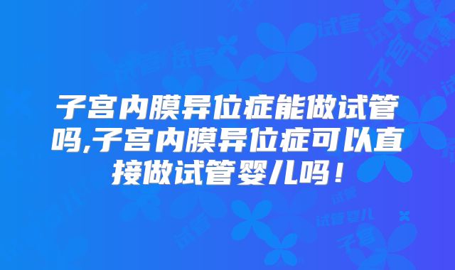 子宫内膜异位症能做试管吗,子宫内膜异位症可以直接做试管婴儿吗！