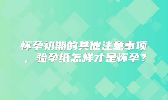 怀孕初期的其他注意事项,验孕纸怎样才是怀孕?