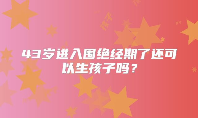 43岁进入围绝经期了还可以生孩子吗？