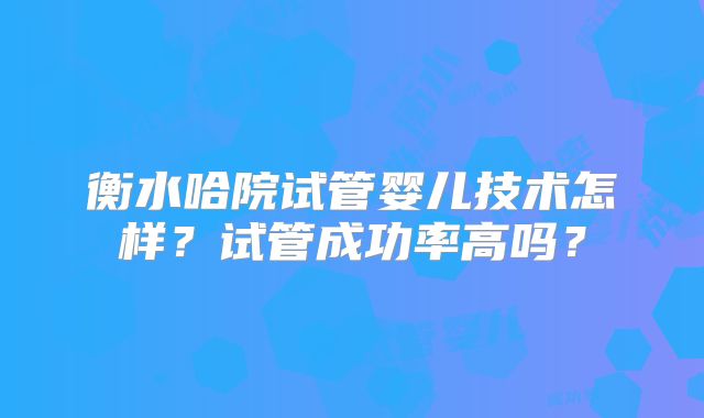 衡水哈院试管婴儿技术怎样？试管成功率高吗？