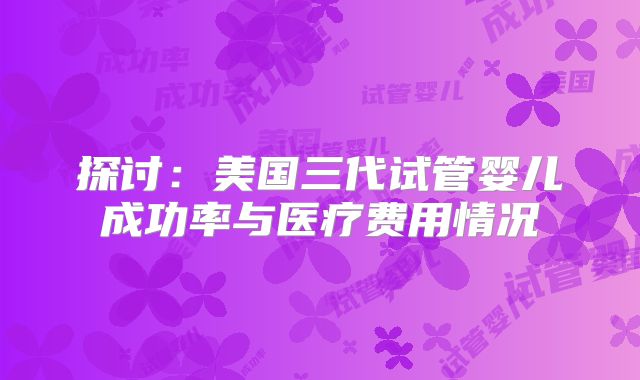 探讨：美国三代试管婴儿成功率与医疗费用情况