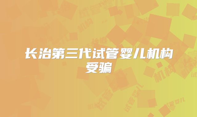 长治第三代试管婴儿机构受骗