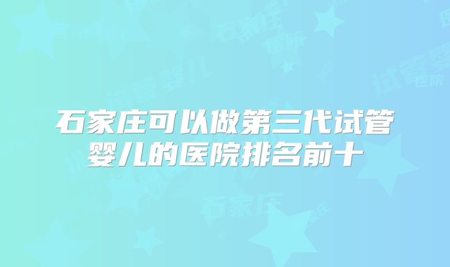 石家庄可以做第三代试管婴儿的医院排名前十