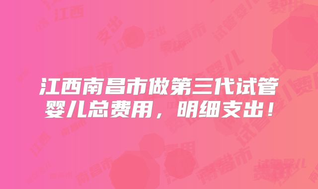江西南昌市做第三代试管婴儿总费用，明细支出！