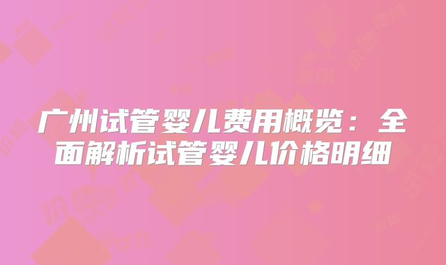 广州试管婴儿费用概览：全面解析试管婴儿价格明细
