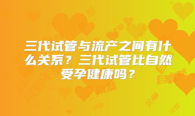 三代试管与流产之间有什么关系？三代试管比自然受孕健康吗？