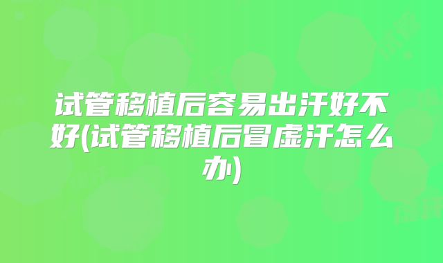试管移植后容易出汗好不好(试管移植后冒虚汗怎么办)