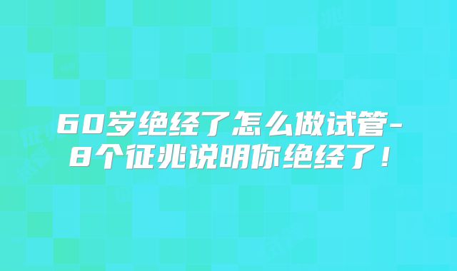 60岁绝经了怎么做试管-8个征兆说明你绝经了！