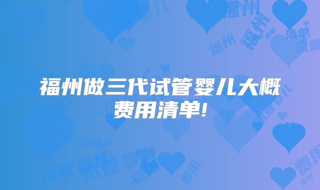 福州做三代试管婴儿大概费用清单!