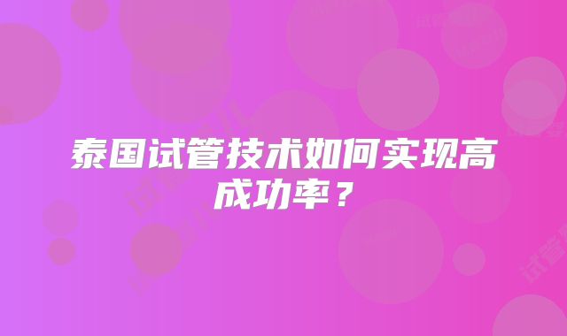 泰国试管技术如何实现高成功率？
