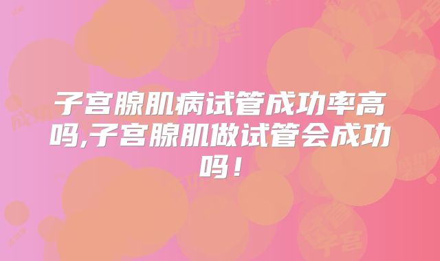 子宫腺肌病试管成功率高吗,子宫腺肌做试管会成功吗！