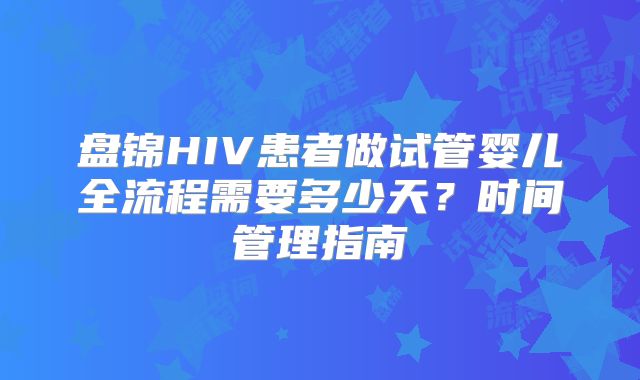 盘锦HIV患者做试管婴儿全流程需要多少天？时间管理指南