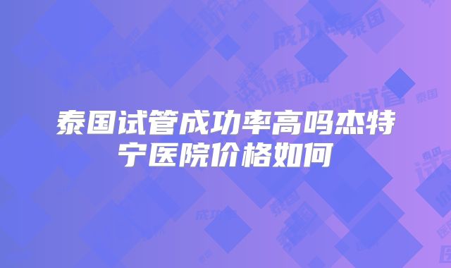 泰国试管成功率高吗杰特宁医院价格如何