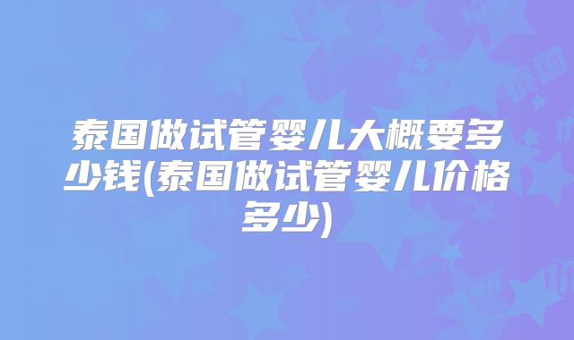 泰国做试管婴儿大概要多少钱(泰国做试管婴儿价格多少)